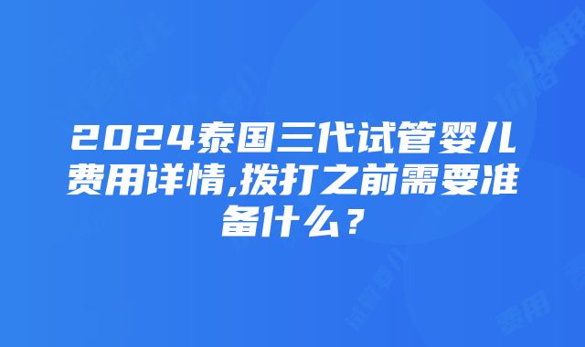 2024泰国三代试管婴儿费用详情,拨打之前需要准备什么？