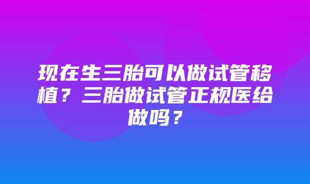 现在生三胎可以做试管移植？三胎做试管正规医给做吗？