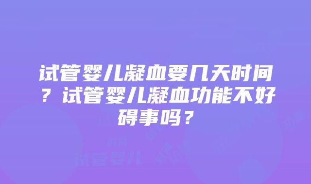 试管婴儿凝血要几天时间？试管婴儿凝血功能不好碍事吗？