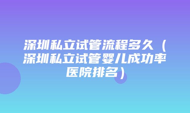 深圳私立试管流程多久（深圳私立试管婴儿成功率医院排名）