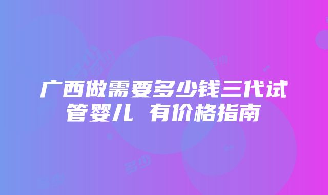 广西做需要多少钱三代试管婴儿 有价格指南