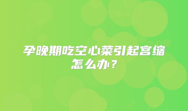 孕晚期吃空心菜引起宫缩怎么办？