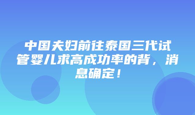 中国夫妇前往泰国三代试管婴儿求高成功率的背，消息确定！