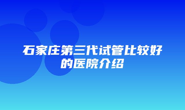 石家庄第三代试管比较好的医院介绍