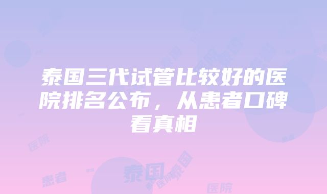 泰国三代试管比较好的医院排名公布，从患者口碑看真相