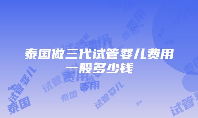 泰国做三代试管婴儿费用一般多少钱