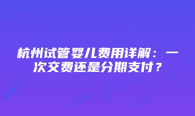 杭州试管婴儿费用详解：一次交费还是分期支付？