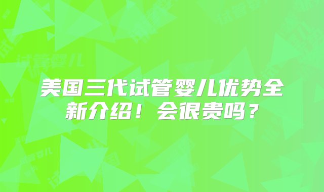 美国三代试管婴儿优势全新介绍！会很贵吗？