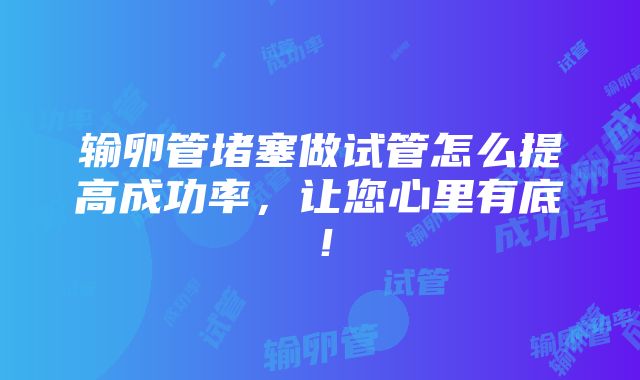 输卵管堵塞做试管怎么提高成功率，让您心里有底！