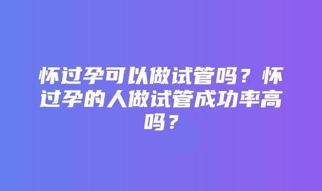 怀过孕可以做试管吗？怀过孕的人做试管成功率高吗？