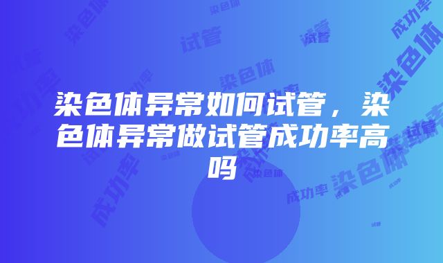 染色体异常如何试管，染色体异常做试管成功率高吗