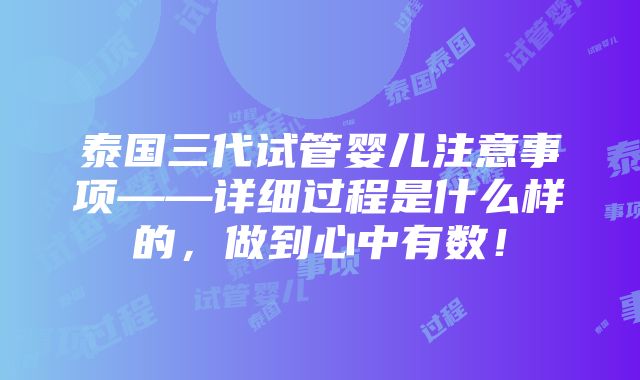 泰国三代试管婴儿注意事项——详细过程是什么样的，做到心中有数！