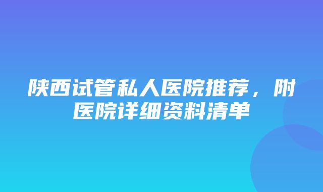 陕西试管私人医院推荐，附医院详细资料清单