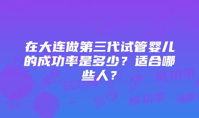 在大连做第三代试管婴儿的成功率是多少？适合哪些人？