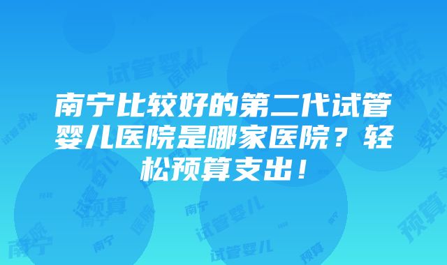 南宁比较好的第二代试管婴儿医院是哪家医院？轻松预算支出！