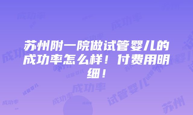 苏州附一院做试管婴儿的成功率怎么样！付费用明细！