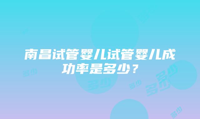 南昌试管婴儿试管婴儿成功率是多少？