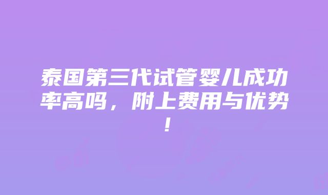 泰国第三代试管婴儿成功率高吗，附上费用与优势！