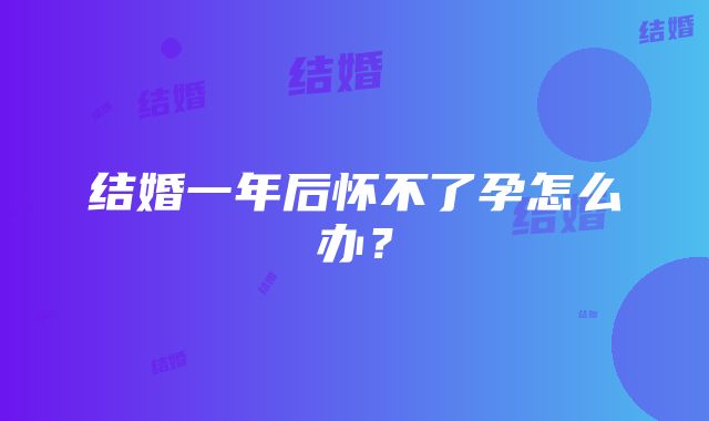 结婚一年后怀不了孕怎么办？