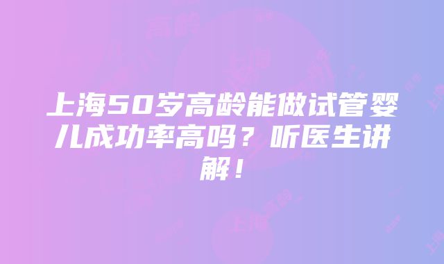 上海50岁高龄能做试管婴儿成功率高吗？听医生讲解！