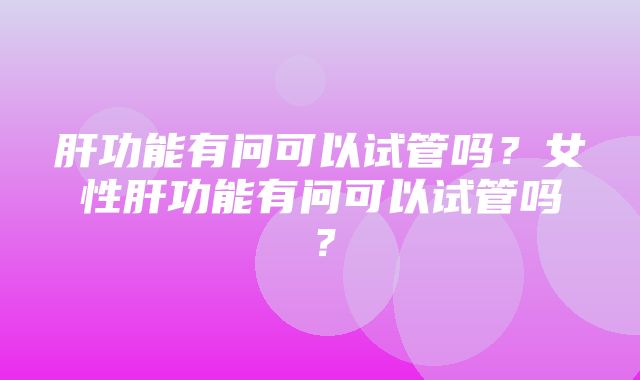 肝功能有问可以试管吗？女性肝功能有问可以试管吗？