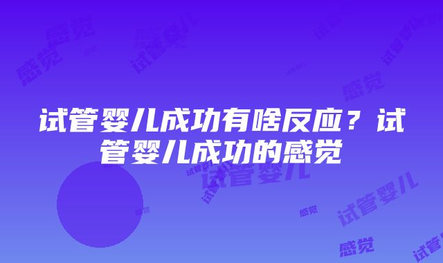 试管婴儿成功有啥反应？试管婴儿成功的感觉