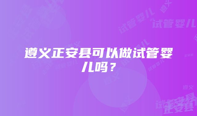 遵义正安县可以做试管婴儿吗？