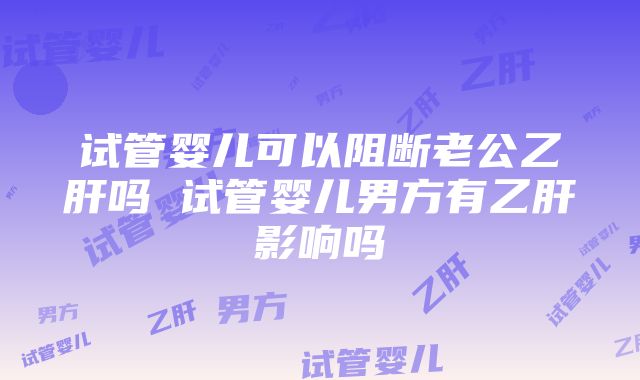 试管婴儿可以阻断老公乙肝吗 试管婴儿男方有乙肝影响吗