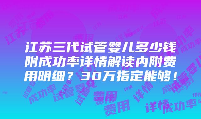 江苏三代试管婴儿多少钱附成功率详情解读内附费用明细？30万指定能够！