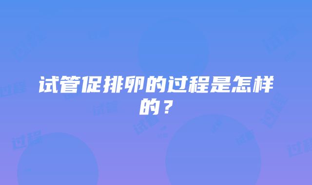 试管促排卵的过程是怎样的？