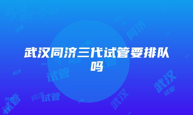 武汉同济三代试管要排队吗