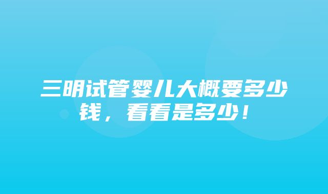 三明试管婴儿大概要多少钱，看看是多少！