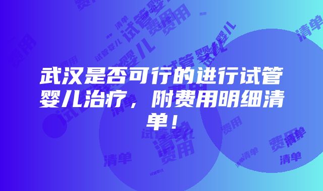 武汉是否可行的进行试管婴儿治疗，附费用明细清单！