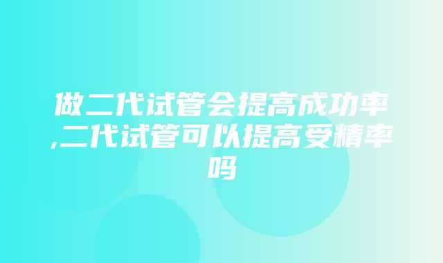 做二代试管会提高成功率,二代试管可以提高受精率吗