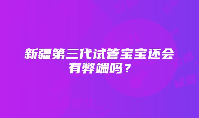 新疆第三代试管宝宝还会有弊端吗？