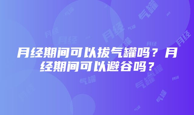 月经期间可以拔气罐吗？月经期间可以避谷吗？