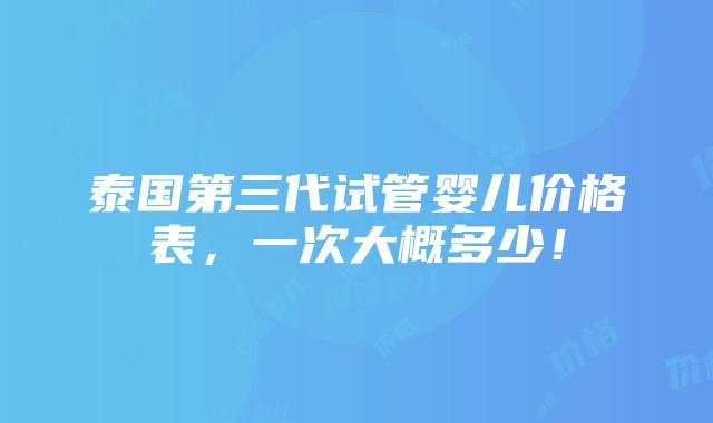 泰国第三代试管婴儿价格表，一次大概多少！