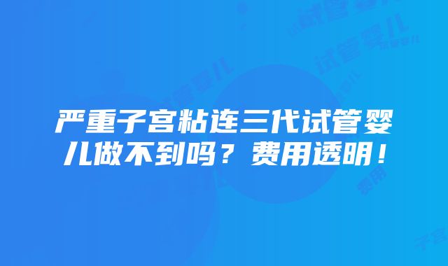 严重子宫粘连三代试管婴儿做不到吗？费用透明！