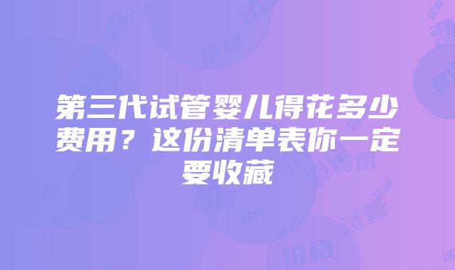 第三代试管婴儿得花多少费用？这份清单表你一定要收藏