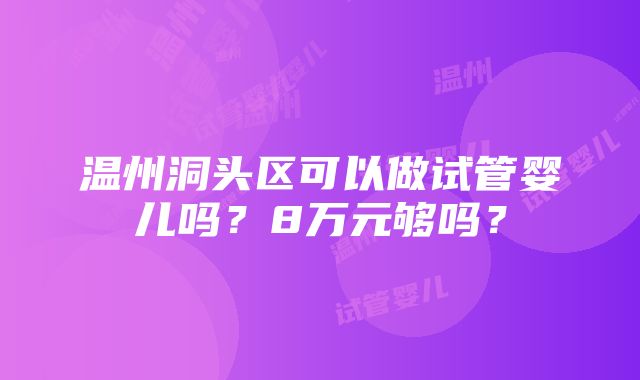 温州洞头区可以做试管婴儿吗？8万元够吗？