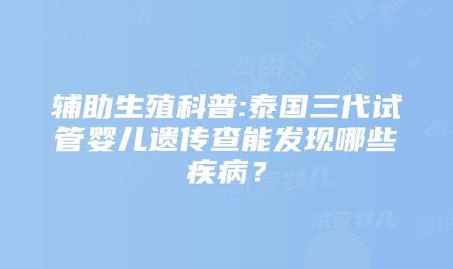 辅助生殖科普:泰国三代试管婴儿遗传查能发现哪些疾病？