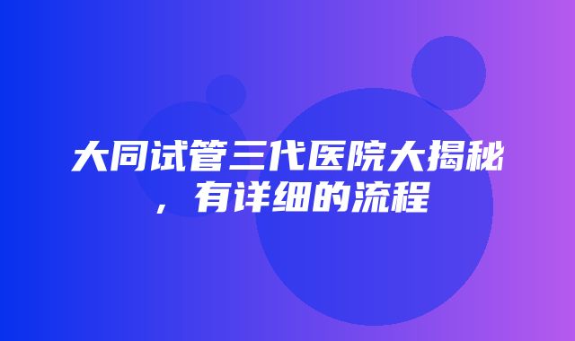 大同试管三代医院大揭秘，有详细的流程