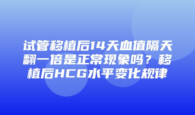 试管移植后14天血值隔天翻一倍是正常现象吗？移植后HCG水平变化规律