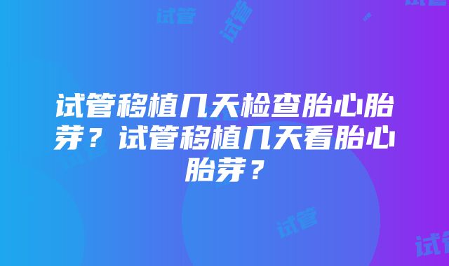 试管移植几天检查胎心胎芽？试管移植几天看胎心胎芽？