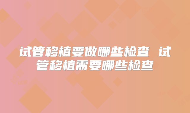 试管移植要做哪些检查 试管移植需要哪些检查