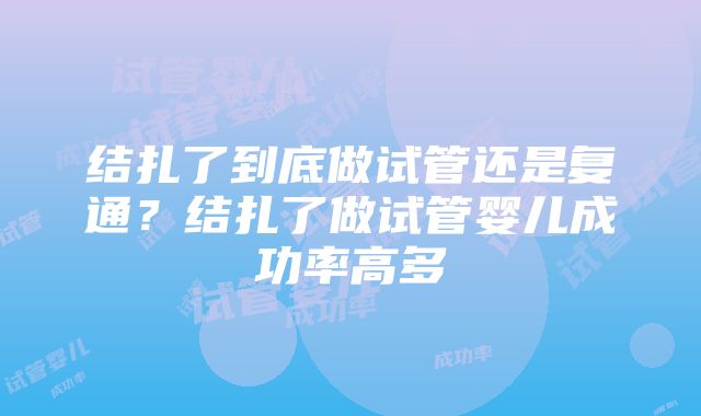 结扎了到底做试管还是复通？结扎了做试管婴儿成功率高多