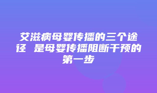 艾滋病母婴传播的三个途径 是母婴传播阻断干预的第一步