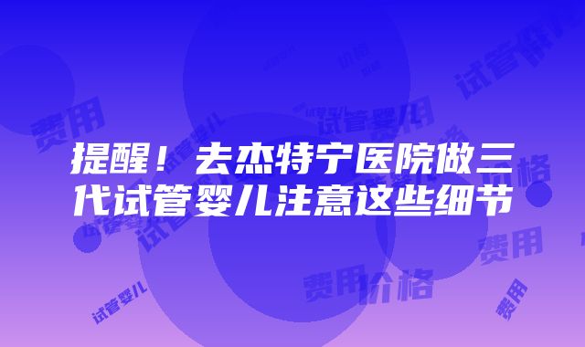 提醒！去杰特宁医院做三代试管婴儿注意这些细节