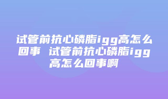 试管前抗心磷脂igg高怎么回事 试管前抗心磷脂igg高怎么回事啊