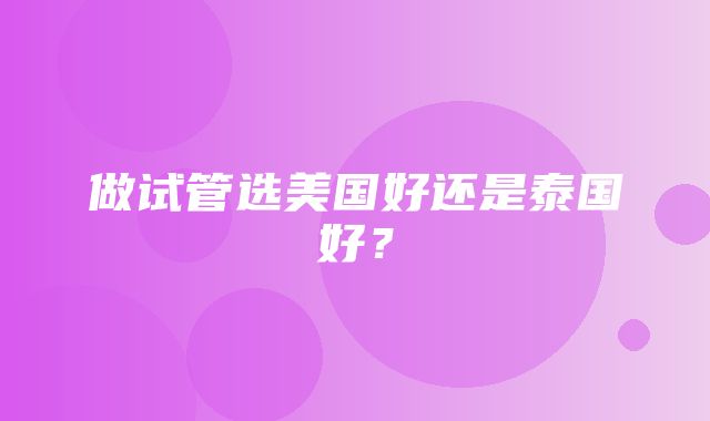 做试管选美国好还是泰国好？